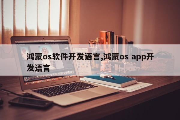 鸿蒙os软件开发语言,鸿蒙os app开发语言